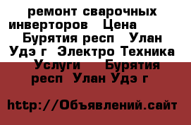 ремонт сварочных инверторов › Цена ­ 500 - Бурятия респ., Улан-Удэ г. Электро-Техника » Услуги   . Бурятия респ.,Улан-Удэ г.